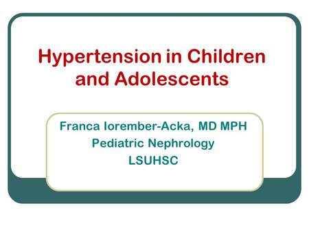 Hypertension in Children and Adolescents Franca Iorember-Acka, MD MPH Pediatric Nephrology LSUHSC.