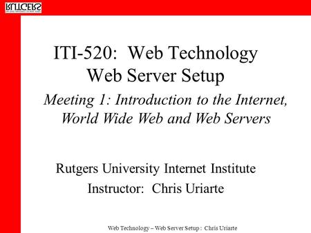 Web Technology – Web Server Setup : Chris Uriarte ITI-520: Web Technology Web Server Setup Rutgers University Internet Institute Instructor: Chris Uriarte.