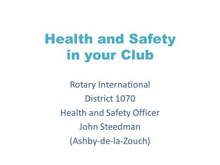 Health and Safety in your Club Rotary International District 1070 Health and Safety Officer John Steedman (Ashby-de-la-Zouch)