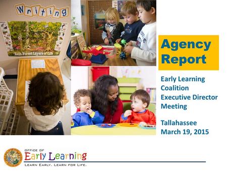 Agency Report Tallahassee March 19, 2015 Early Learning Coalition Executive Director Meeting.