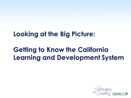 WestEd.org Looking at the Big Picture: Getting to Know the California Learning and Development System.