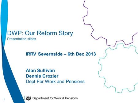 1 DWP: Our Reform Story Presentation slides IRRV Severnside – 6th Dec 2013 Alan Sullivan Dennis Crozier Dept For Work and Pensions.