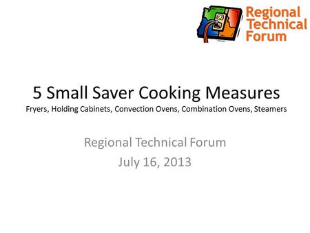5 Small Saver Cooking Measures Fryers, Holding Cabinets, Convection Ovens, Combination Ovens, Steamers Regional Technical Forum July 16, 2013.