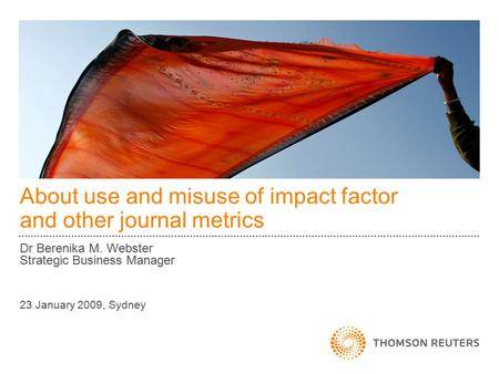 About use and misuse of impact factor and other journal metrics Dr Berenika M. Webster Strategic Business Manager 23 January 2009, Sydney.