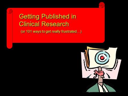 Getting Published in Clinical Research Getting Published in Clinical Research (or 101 ways to get really frustrated…)