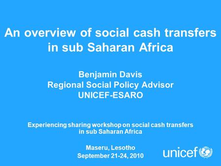 An overview of social cash transfers in sub Saharan Africa Benjamin Davis Regional Social Policy Advisor UNICEF-ESARO Experiencing sharing workshop on.