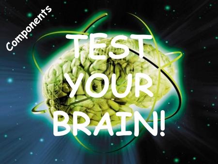 TEST YOUR BRAIN! Components.