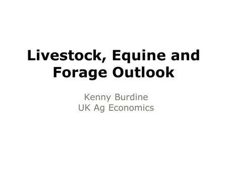 Livestock, Equine and Forage Outlook Kenny Burdine UK Ag Economics.