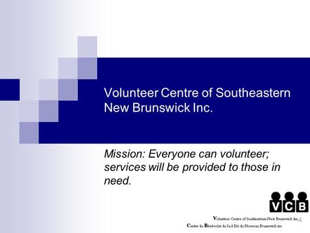 Volunteer Centre of Southeastern New Brunswick Inc. Mission: Everyone can volunteer; services will be provided to those in need.