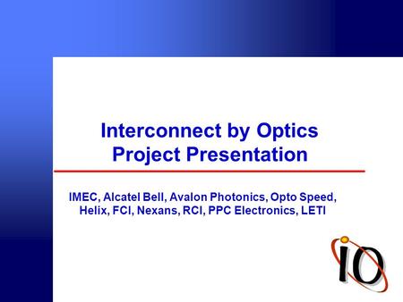 © intec 2000 Interconnect by Optics Project Presentation IMEC, Alcatel Bell, Avalon Photonics, Opto Speed, Helix, FCI, Nexans, RCI, PPC Electronics, LETI.