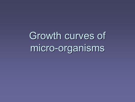 Growth curves of micro-organisms. Learning Objectives  Discuss the growth curves of micro organisms  Outline the differences between batch and continuous.
