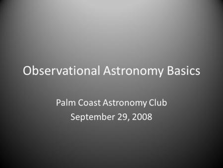 Observational Astronomy Basics Palm Coast Astronomy Club September 29, 2008.