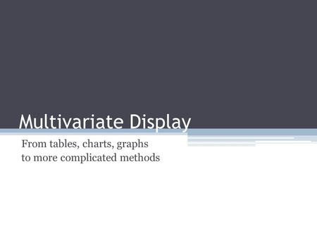 Multivariate Display From tables, charts, graphs to more complicated methods.