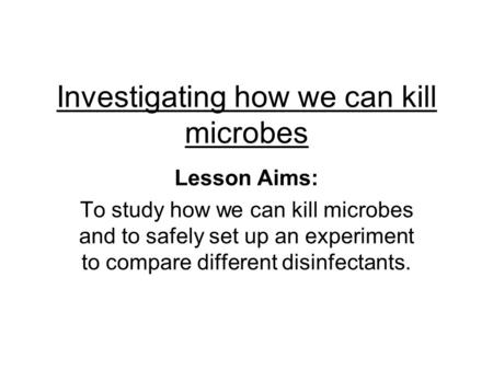 Investigating how we can kill microbes Lesson Aims: To study how we can kill microbes and to safely set up an experiment to compare different disinfectants.