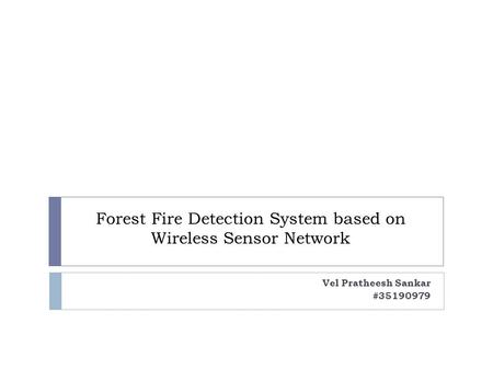 Forest Fire Detection System based on Wireless Sensor Network Vel Pratheesh Sankar #35190979.