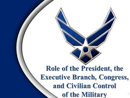 Role of the President, the Executive Branch, Congress, and Civilian Control of the Military 1.