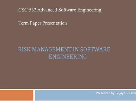 RISK MANAGEMENT IN SOFTWARE ENGINEERING CSC 532 Advanced Software Engineering Term Paper Presentation Presented by : Vijaya S Karri.