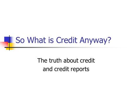 So What is Credit Anyway? The truth about credit and credit reports.