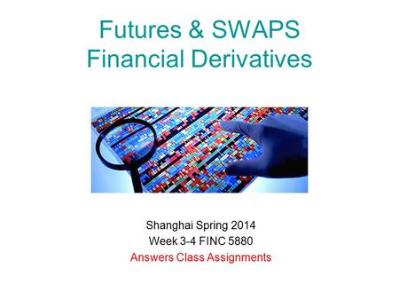 Futures & SWAPS Financial Derivatives Shanghai Spring 2014 Week 3-4 FINC 5880 Answers Class Assignments.