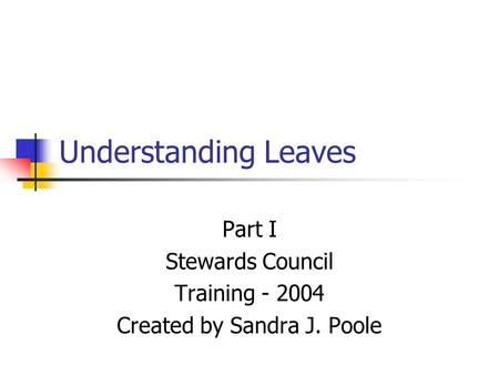Understanding Leaves Part I Stewards Council Training - 2004 Created by Sandra J. Poole.