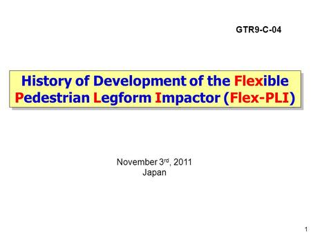GTR9-C-04 History of Development of the Flexible Pedestrian Legform Impactor (Flex-PLI) November 3rd, 2011 Japan.