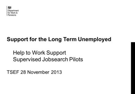 Support for the Long Term Unemployed Help to Work Support Supervised Jobsearch Pilots TSEF 28 November 2013.