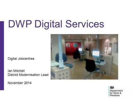 Digital Jobcentres Ian Mitchell District Modernisation Lead November 2014 DWP Digital Services.
