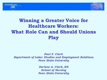Winning a Greater Voice for Healthcare Workers: What Role Can and Should Unions Play Paul F. Clark Department of Labor Studies and Employment Relations.