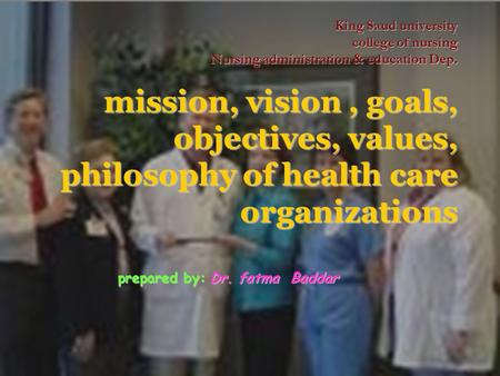 Prepared by: Dr. fatma Baddar King Saud university college of nursing Nursing administration & education Dep. mission, vision, goals, objectives, values,
