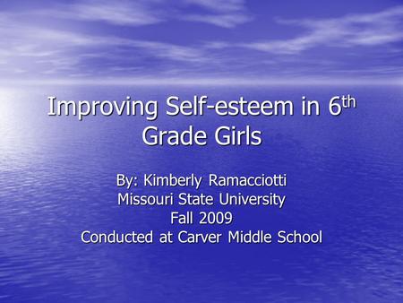 Improving Self-esteem in 6 th Grade Girls By: Kimberly Ramacciotti Missouri State University Fall 2009 Conducted at Carver Middle School.