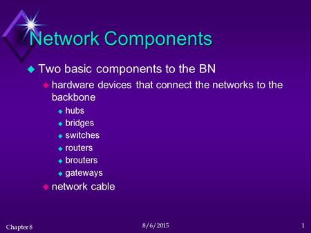 Chapter 8 8/6/20151 Network Components u Two basic components to the BN u hardware devices that connect the networks to the backbone u hubs u bridges u.