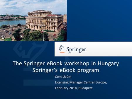 Cem Üzüm Licensing Manager Central Europe, February 2014, Budapest The Springer eBook workshop in Hungary Springer‘s eBook program.