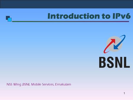 Introduction to IPv6 NSS Wing,BSNL Mobile Services, Ernakulam 1.