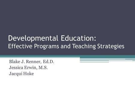 Developmental Education: Effective Programs and Teaching Strategies Blake J. Renner, Ed.D. Jessica Erwin, M.S. Jacqui Hoke.