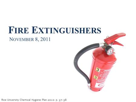Rice University Chemical Hygiene Plan 2010 p. 37-38 F IRE E XTINGUISHERS N OVEMBER 8, 2011.