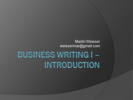 Martin Weisser Outline  Introduction to the Course  What Is Business Writing?  What Are the Differences Between the Forms of.