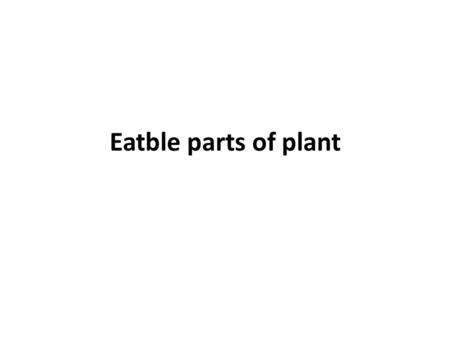 Eatble parts of plant. Q What is classification? A: Sorting things into groups based upon their characteristics is called classification.