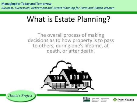 Managing for Today and Tomorrow Business, Succession, Retirement and Estate Planning for Farm and Ranch Women What is Estate Planning? The overall process.