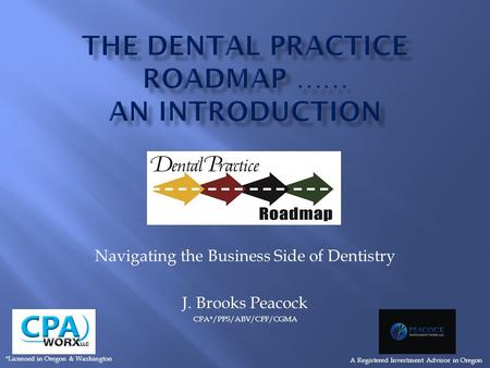 Navigating the Business Side of Dentistry J. Brooks Peacock CPA*/PFS/ABV/CFF/CGMA A Registered Investment Advisor in Oregon *Licensed in Oregon & Washington.