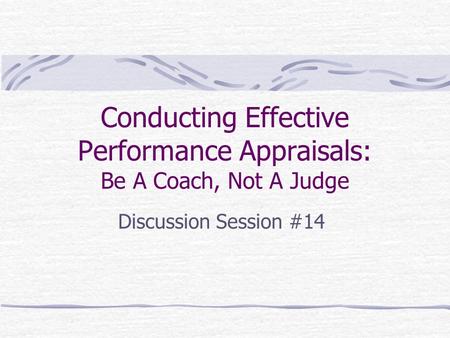 Conducting Effective Performance Appraisals: Be A Coach, Not A Judge Discussion Session #14.