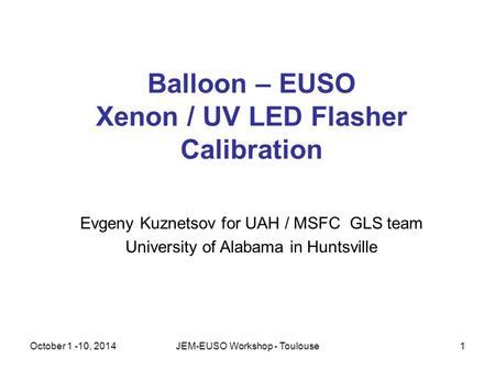 October 1 -10, 2014JEM-EUSO Workshop - Toulouse1 Balloon – EUSO Xenon / UV LED Flasher Calibration Evgeny Kuznetsov for UAH / MSFC GLS team University.