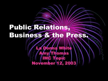 Public Relations, Business & the Press. La Donna White Amy Thomas IMC Topic November 12, 2003.