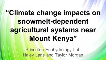 “Climate change impacts on snowmelt-dependent agricultural systems near Mount Kenya” Princeton Ecohydrology Lab Haley Lane and Taylor Morgan.