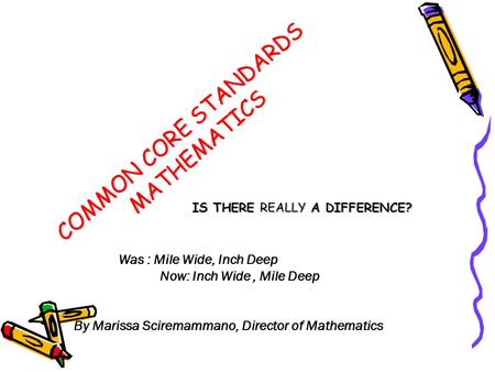 COMMON CORE STANDARDS MATHEMATICS IS THERE REALLY A DIFFERENCE? Was : Mile Wide, Inch Deep Now: Inch Wide, Mile Deep By Marissa Sciremammano, Director.