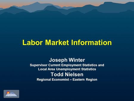 Labor Market Information Joseph Winter Supervisor Current Employment Statistics and Local Area Unemployment Statistics Todd Nielsen Regional Economist.
