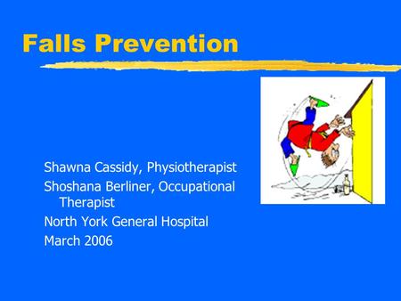 Falls Prevention Shawna Cassidy, Physiotherapist Shoshana Berliner, Occupational Therapist North York General Hospital March 2006.