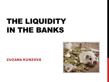 THE LIQUIDITY IN THE BANKS ZUZANA KUNZOVÁ. WHAT IS LIQUIDITY? -Liquidity represents the capacity to fulfil all payment obligations as and when they fall.
