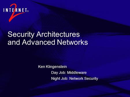 Security Architectures and Advanced Networks Ken Klingenstein Day Job: Middleware Night Job: Network Security.