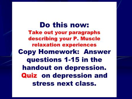 Do this now: Take out your paragraphs describing your P. Muscle relaxation experiences Copy Homework: Answer questions 1-15 in the handout on depression.