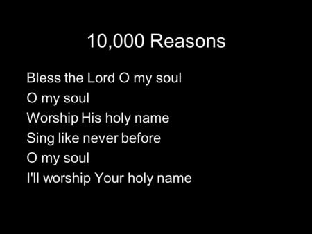 10,000 Reasons Bless the Lord O my soul O my soul Worship His holy name Sing like never before I'll worship Your holy name.